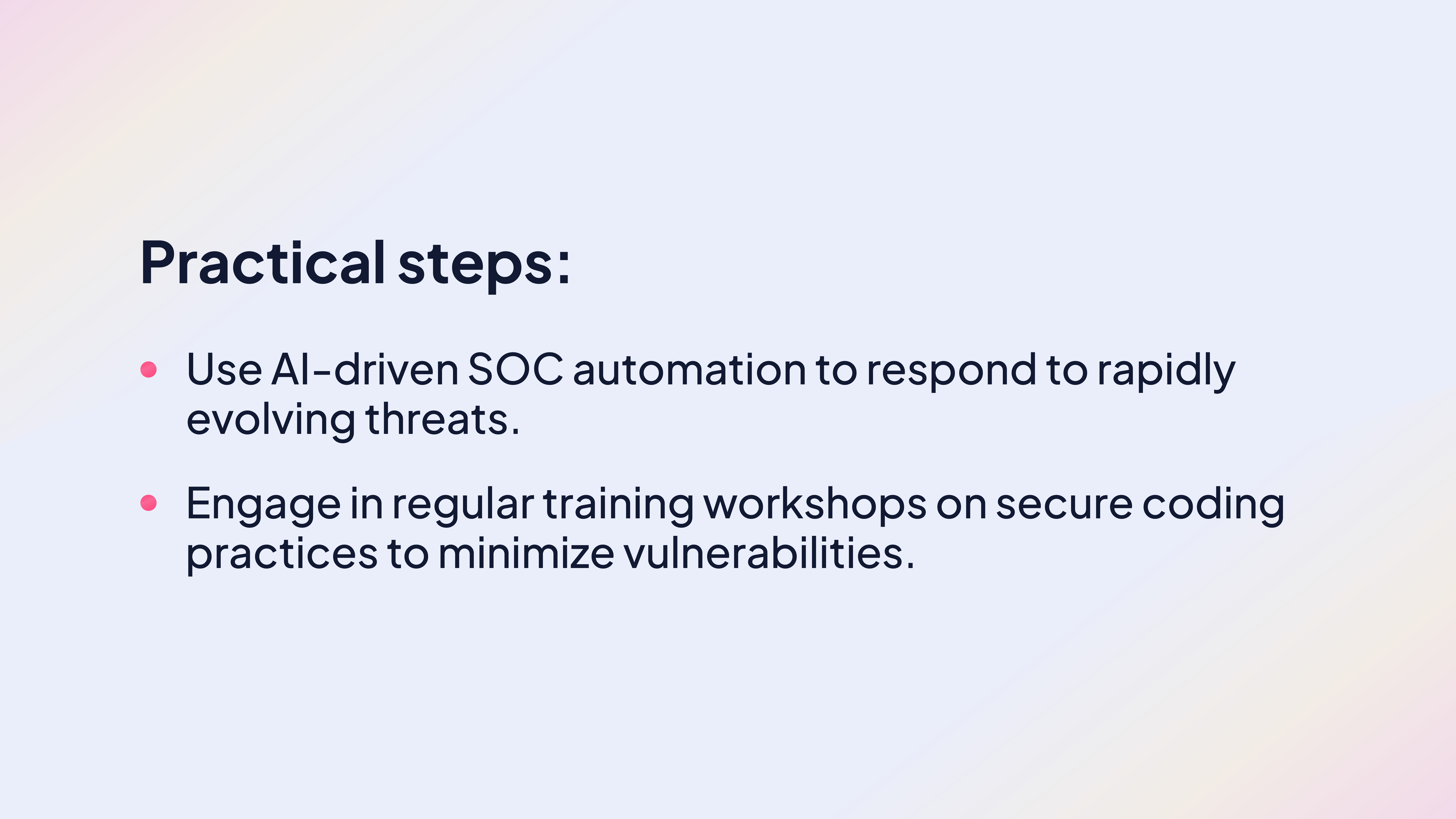 Practical steps:

Use AI-driven SOC automation to respond to rapidly evolving threats.

Engage in regular training workshops on secure coding practices to minimize vulnerabilities.